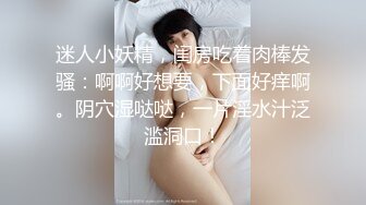 迷人小妖精，闺房吃着肉棒发骚：啊啊好想要，下面好痒啊。阴穴湿哒哒，一片淫水汁泛滥洞口！