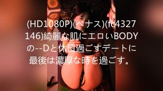 (HD1080P)(ペナス)(fc4327146)綺麗な肌にエロいBODYの--Dと休日過ごすデートに最後は濃厚な時を過ごす。