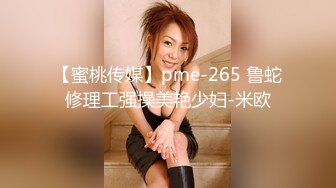 【蜜桃传媒】pme-265 鲁蛇修理工强操美艳少妇-米欧