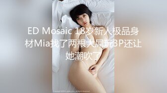 ED Mosaic 18岁新人极品身材Mia找了两根大屌玩3P还让她潮吹了