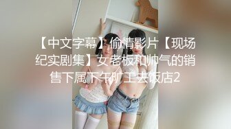 【中文字幕】偷情影片【现场纪实剧集】女老板和帅气的销售下属下午旷工去饭店2