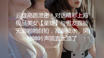 云盘高质泄密！对话精彩上海极品美女【童婕】与男友露脸无套啪啪自拍，高潮喷水，哭腔呻吟声简直太顶了