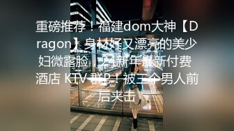 重磅推荐！福建dom大神【Dragon】身材好又漂亮的美少妇微露脸，24新年最新付费 酒店 KTV 群P！被三个男人前后夹击