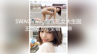 SWAG swag最淫乱女大生国王游戏10p全辑 琳琳