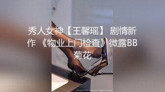 秀人女神【王馨瑶】 剧情新作 《物业上门检查》微露BB菊花