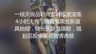 一线天极品粉穴女神极度淫荡4小时大秀，情趣装黑丝新道具抽插，修长美腿高跟鞋，翘起屁股爆菊花激情诱惑