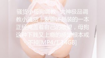 骚货小母狗调教✅大神极品调教小骚货，表面还是装的一本正经掩盖着自己的欲望，母狗这种下贱又上瘾的感觉根本戒不掉[MP4/1.14GB]