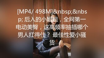 [MP4/ 498M]&nbsp;&nbsp; 后入的小姐姐，全网第一电动美臀，这高频率抽插哪个男人扛得住？ 最佳性爱小骚货