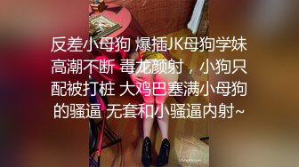 反差小母狗 爆插JK母狗学妹高潮不断 毒龙颜射，小狗只配被打桩 大鸡巴塞满小母狗的骚逼 无套和小骚逼内射~