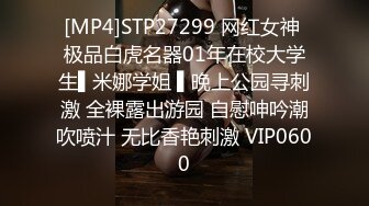 [MP4]STP27299 网红女神 极品白虎名器01年在校大学生▌米娜学姐 ▌晚上公园寻刺激 全裸露出游园 自慰呻吟潮吹喷汁 无比香艳刺激 VIP0600