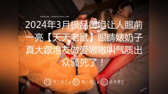 2024年3月极品御姐让人眼前一亮【天天老鼠】眼睛婊奶子真大跟炮友做爱嗷嗷叫气质出众骚死了！