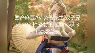 国产麻豆AV 兔子先生 双子兄弟 EP3 性爱女王 欲求不满 3P性爱实录