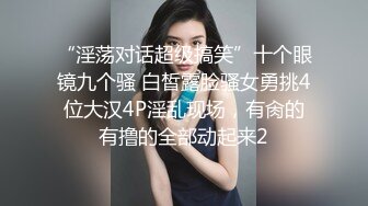 “淫荡对话超级搞笑”十个眼镜九个骚 白皙露脸骚女勇挑4位大汉4P淫乱现场，有肏的有撸的全部动起来2