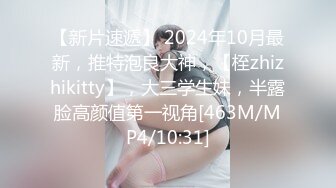 【新片速遞】 2024年10月最新，推特泡良大神，【桎zhizhikitty】，大三学生妹，半露脸高颜值第一视角[463M/MP4/10:31]