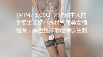 [MP4/ 1.09G] 米拉和主人的幸福生活娇小身材气质美女很耐操，黑色丝袜情趣装学生制服