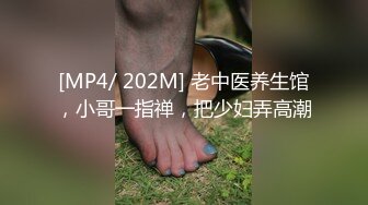 [MP4/ 202M] 老中医养生馆，小哥一指禅，把少妇弄高潮