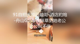 91自拍大神眼鏡哥-酒店約炮-舟山G奶學生妹草到她老公老公叫不停