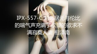 IPX-557-C 对邻居无与伦比的喘气声充满了欲望的欲求不满寂寞人妻 相泽南