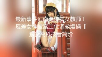 最新事件河南高校美女教师！反差女神被富二代调教爆操『狠货高科技看简阶