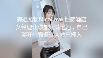 御姐尤物NicoLove 性感酒店女经理让你加班满足她，自己掰开小骚逼让大鸡巴插入