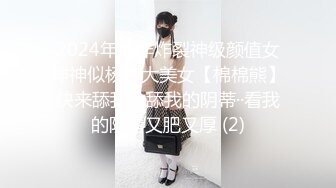 2024年新作炸裂神级颜值女神神似杨幂大美女【棉棉熊】快来舔我，舔我的阴蒂··看我的阴唇又肥又厚 (2)