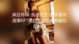 麻豆传媒-兔子先生-东京爱欲故事EP7明日香淫乱未婚妻狂乱抽插