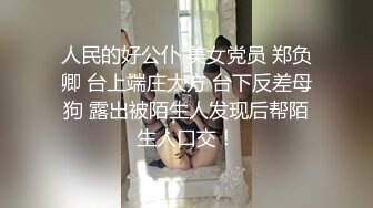 人民的好公仆 美女党员 郑负卿 台上端庄大方 台下反差母狗 露出被陌生人发现后帮陌生人口交！