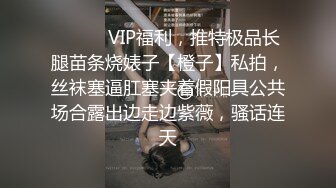 ❤️❤️VIP福利，推特极品长腿苗条烧婊子【橙子】私拍，丝袜塞逼肛塞夹着假阳具公共场合露出边走边紫薇，骚话连天