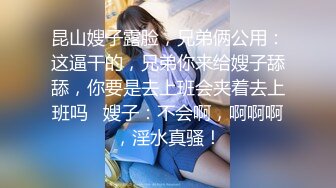 昆山嫂子露脸，兄弟俩公用：这逼干的，兄弟你来给嫂子舔舔，你要是去上班会夹着去上班吗   嫂子：不会啊，啊啊啊，淫水真骚！