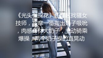 《光头强探花》红灯区找骚女技师，按摩一番掏出奶子吸吮，肉感身材大奶子，主动骑乘爆操，两个奶子操的直晃动