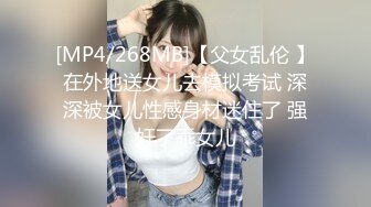 [MP4/268MB]【父女乱伦 】在外地送女儿去模拟考试 深深被女儿性感身材迷住了 强奸了乖女儿