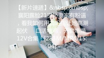 【新片速遞】&nbsp;&nbsp;襄阳露脸21岁娇妻家有粉逼，看我如何用二阳指让她高潮起伏❤️口活吃鸡，无套爆操 12V合集！[283M/MP4/15:04]