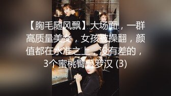 【胸毛随风飘】大场面，一群高质量美女，女孩被操翻，颜值都在水准之上，没有差的，3个蜜桃臀叠罗汉 (3)