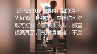 STP29705 欲姐姐 我的逼不光好看，还特紧，夹得你可舒服可舒服，拿来插屁眼，那直接爽死了。戴眼镜最骚，不反驳！