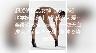 超颜值极品女神〖狐不妖〗✿JK学妹献身计，俏皮又可爱~ 淫语诱惑撸点满满~ 一线天白虎大肥鲍简直无敌~各种姿势爆插