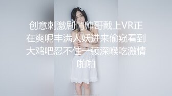 创意刺激剧情帅哥戴上VR正在爽呢丰满人妖进来偷窥看到大鸡吧忍不住一顿深喉吃激情啪啪