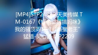 [MP4]STP24896 天美传媒 TM-0167《好色邻居搞妈咪》我的骚货妈咪被“隔壁老王”猛插-吴心语 VIP2209