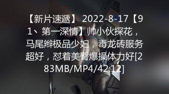 【新片速遞】 2022-8-17【91丶第一深情】帅小伙探花，马尾辫极品少妇，毒龙砖服务超好，怼着美臀爆操体力好[283MB/MP4/42:12]