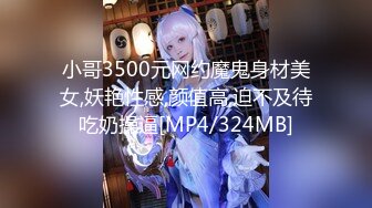 小哥3500元网约魔鬼身材美女,妖艳性感,颜值高,迫不及待吃奶操逼[MP4/324MB]