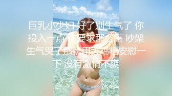 巨乳小少妇 好了别生气了 你投入一点 你要求那么高 吵架生气哭了那就用大鸡吧安慰一下 没有激情不爽