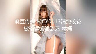 麻豆传媒 MCY0113清纯校花被干得欲仙欲死-林嫣