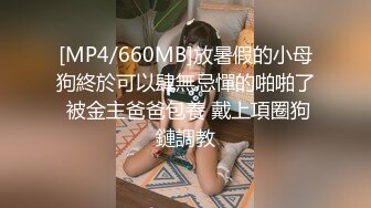 [MP4/660MB]放暑假的小母狗終於可以肆無忌憚的啪啪了 被金主爸爸包養 戴上項圈狗鏈調教