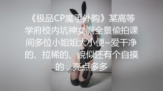 《极品CP魔手外购》某高等学府校内坑神女厕全景偸拍课间多位小姐姐大小便~爱干净的、拉稀的、貌似还有个自摸的，亮点多多