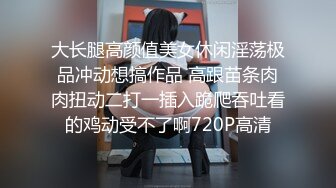 大长腿高颜值美女休闲淫荡极品冲动想搞作品 高跟苗条肉肉扭动二打一插入跪爬吞吐看的鸡动受不了啊720P高清