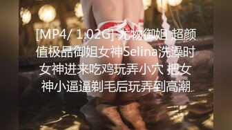 [MP4/ 1.02G] 尤物御姐 超颜值极品御姐女神Selina洗澡时女神进来吃鸡玩弄小穴 把女神小逼逼剃毛后玩弄到高潮