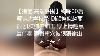 【猎艳 高端外围】约啪00后师范大学校花 侧颜神似赵丽颖 肌肤洁白如玉 穿上情趣黑丝侍奉 翘臀蜜穴被狠狠输出 太上头了