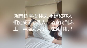 观音桥·熟女楼凤 姐姐和客人相处成了老熟人，浴室肏到床上，声淫太大了，注意耳机！