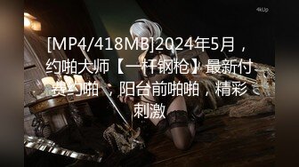 [MP4/418MB]2024年5月，约啪大师【一杆钢枪】最新付费约啪 ，阳台前啪啪，精彩刺激