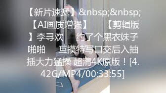 【新片速遞】&nbsp;&nbsp; 【AI画质增强】❤️【剪辑版】李寻欢❤️约了个黑衣妹子啪啪❤️互摸特写口交后入抽插大力猛操 超清4K原版！[4.42G/MP4/00:33:55]