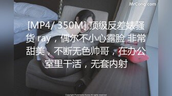 [MP4/ 350M] 顶级反差婊骚货 ray，偶尔不小心露脸 非常甜美，不断无色帅哥，在办公室里干活，无套内射